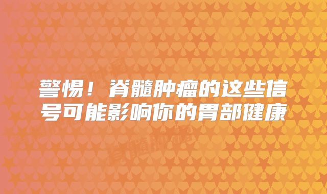 警惕！脊髓肿瘤的这些信号可能影响你的胃部健康