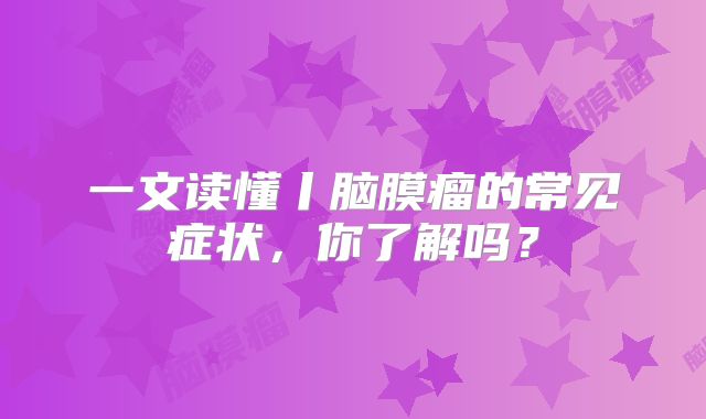一文读懂丨脑膜瘤的常见症状，你了解吗？