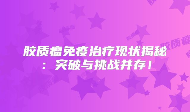 胶质瘤免疫治疗现状揭秘：突破与挑战并存！