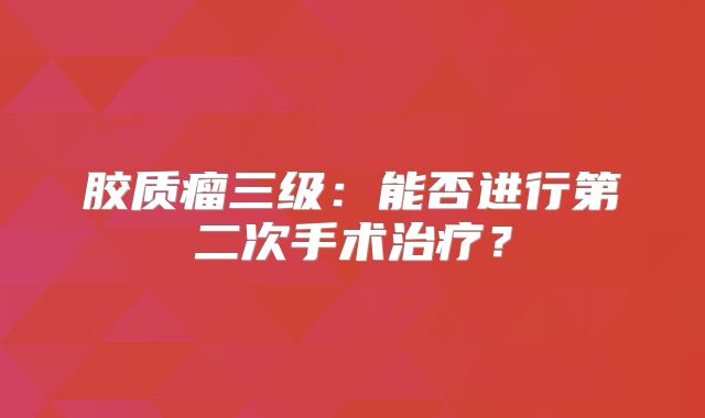 胶质瘤三级：能否进行第二次手术治疗？