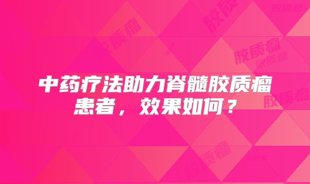 中药疗法助力脊髓胶质瘤患者，效果如何？