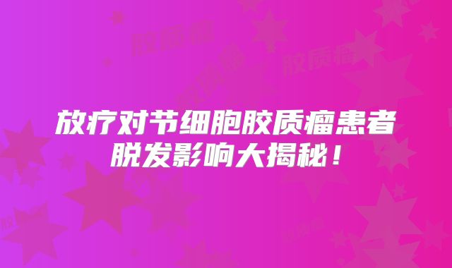 放疗对节细胞胶质瘤患者脱发影响大揭秘！
