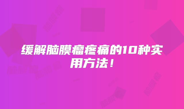 缓解脑膜瘤疼痛的10种实用方法！