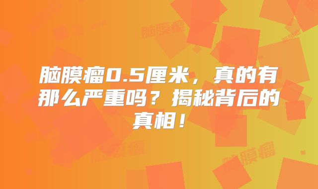 脑膜瘤0.5厘米，真的有那么严重吗？揭秘背后的真相！