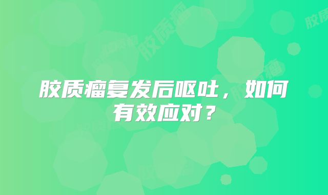 胶质瘤复发后呕吐，如何有效应对？