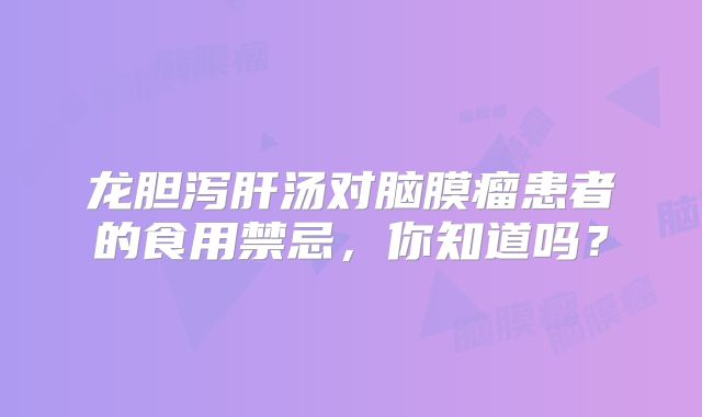龙胆泻肝汤对脑膜瘤患者的食用禁忌，你知道吗？