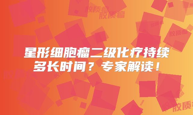 星形细胞瘤二级化疗持续多长时间？专家解读！