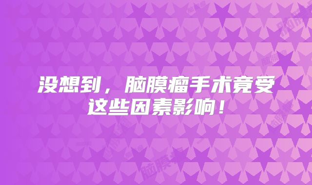 没想到，脑膜瘤手术竟受这些因素影响！