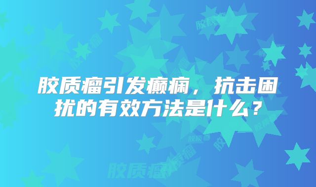 胶质瘤引发癫痫，抗击困扰的有效方法是什么？