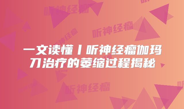 一文读懂丨听神经瘤伽玛刀治疗的萎缩过程揭秘