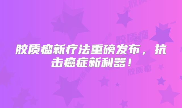 胶质瘤新疗法重磅发布，抗击癌症新利器！