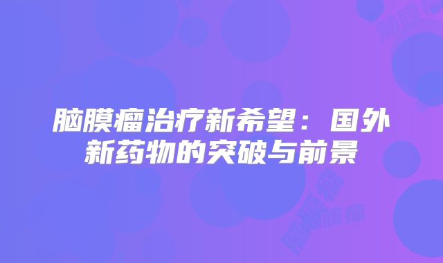 脑膜瘤治疗新希望：国外新药物的突破与前景