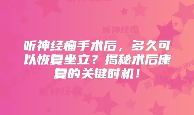 听神经瘤手术后，多久可以恢复坐立？揭秘术后康复的关键时机！