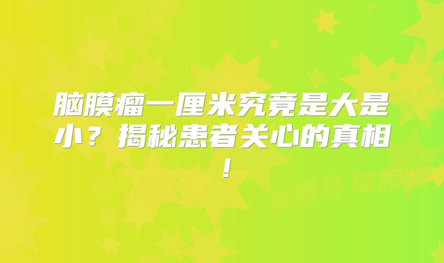 脑膜瘤一厘米究竟是大是小？揭秘患者关心的真相！