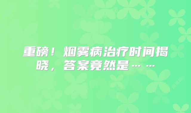 重磅！烟雾病治疗时间揭晓，答案竟然是……