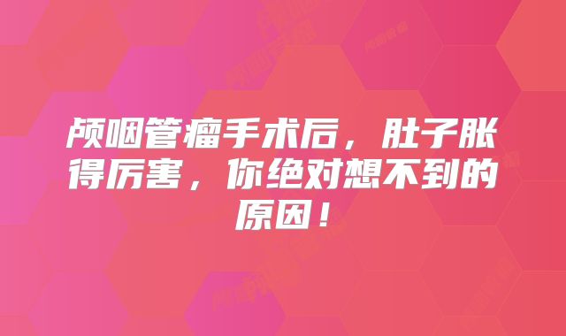 颅咽管瘤手术后，肚子胀得厉害，你绝对想不到的原因！