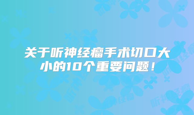 关于听神经瘤手术切口大小的10个重要问题！
