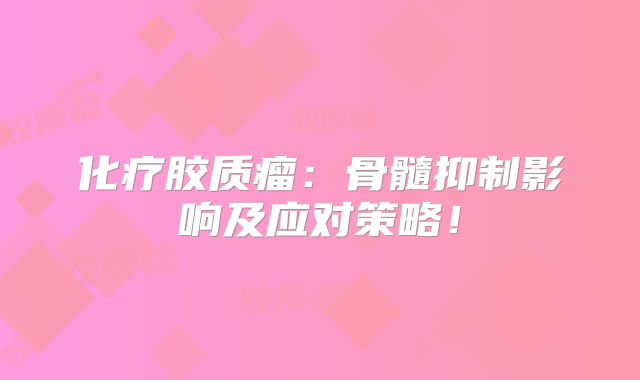 化疗胶质瘤：骨髓抑制影响及应对策略！