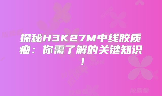 探秘H3K27M中线胶质瘤：你需了解的关键知识！