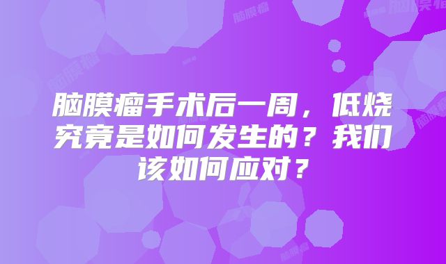 脑膜瘤手术后一周，低烧究竟是如何发生的？我们该如何应对？