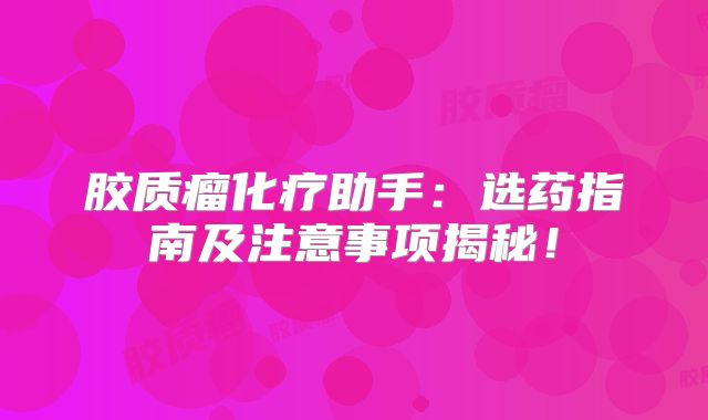 胶质瘤化疗助手：选药指南及注意事项揭秘！