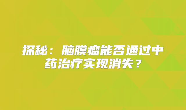 探秘：脑膜瘤能否通过中药治疗实现消失？