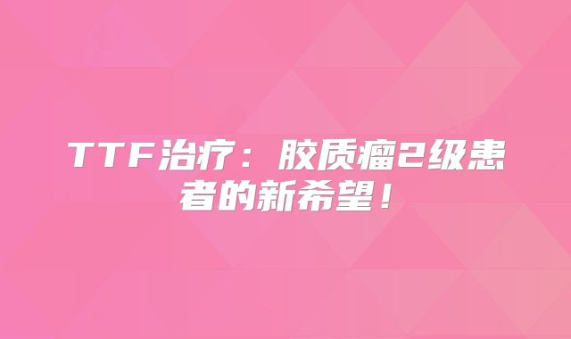 TTF治疗：胶质瘤2级患者的新希望！