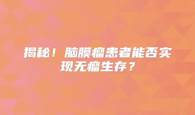 揭秘！脑膜瘤患者能否实现无瘤生存？
