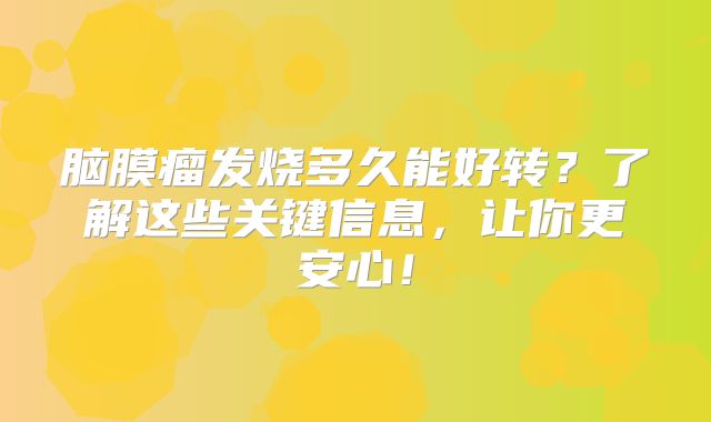 脑膜瘤发烧多久能好转？了解这些关键信息，让你更安心！