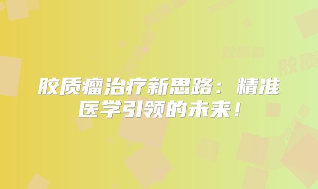胶质瘤治疗新思路：精准医学引领的未来！