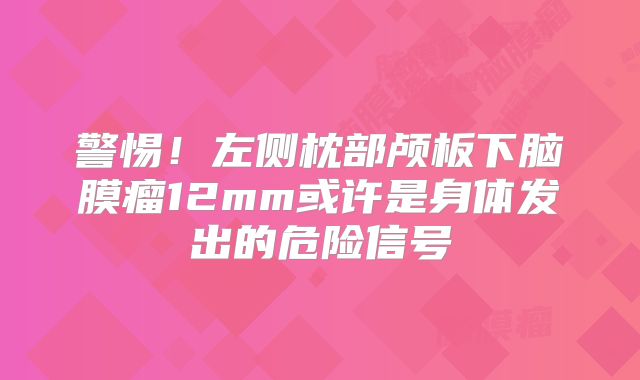 警惕！左侧枕部颅板下脑膜瘤12mm或许是身体发出的危险信号