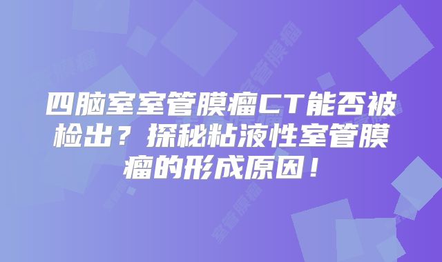 四脑室室管膜瘤CT能否被检出？探秘粘液性室管膜瘤的形成原因！