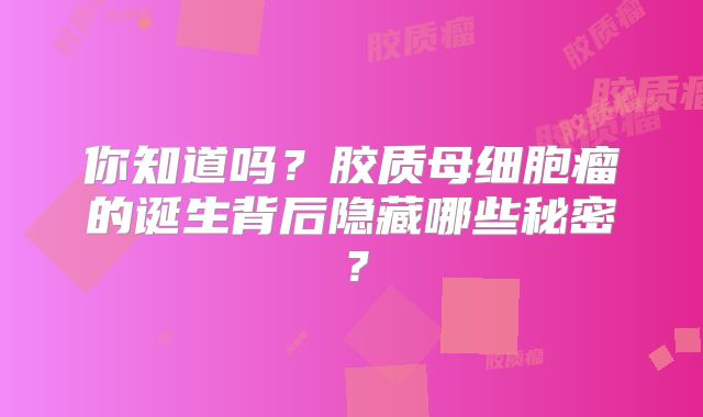 你知道吗？胶质母细胞瘤的诞生背后隐藏哪些秘密？