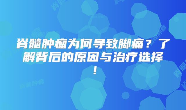 脊髓肿瘤为何导致脚痛？了解背后的原因与治疗选择！