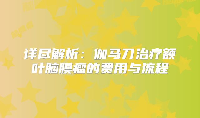 详尽解析：伽马刀治疗额叶脑膜瘤的费用与流程