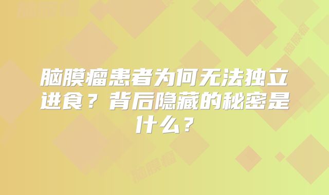 脑膜瘤患者为何无法独立进食？背后隐藏的秘密是什么？