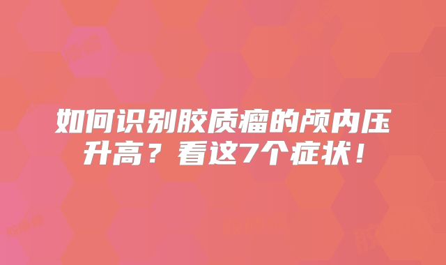 如何识别胶质瘤的颅内压升高？看这7个症状！