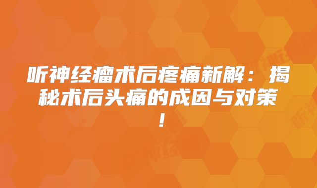 听神经瘤术后疼痛新解：揭秘术后头痛的成因与对策！