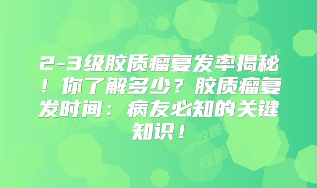 2-3级胶质瘤复发率揭秘！你了解多少？胶质瘤复发时间：病友必知的关键知识！