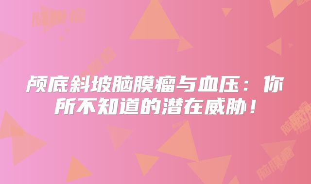 颅底斜坡脑膜瘤与血压：你所不知道的潜在威胁！