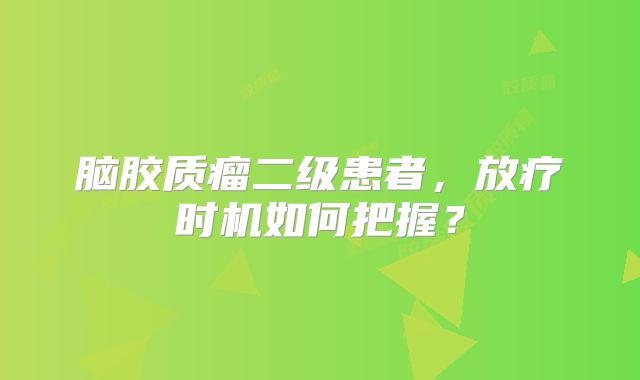 脑胶质瘤二级患者，放疗时机如何把握？