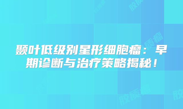 颞叶低级别星形细胞瘤：早期诊断与治疗策略揭秘！