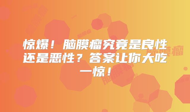 惊爆！脑膜瘤究竟是良性还是恶性？答案让你大吃一惊！
