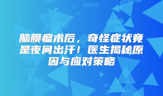 脑膜瘤术后，奇怪症状竟是夜间出汗！医生揭秘原因与应对策略