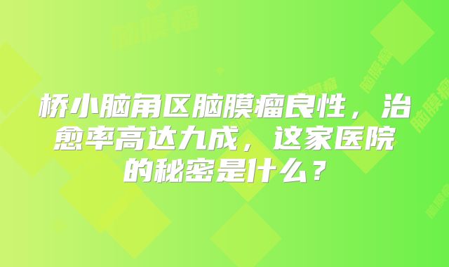 桥小脑角区脑膜瘤良性，治愈率高达九成，这家医院的秘密是什么？