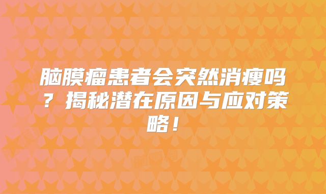 脑膜瘤患者会突然消瘦吗？揭秘潜在原因与应对策略！