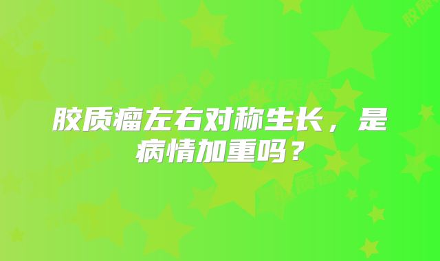 胶质瘤左右对称生长，是病情加重吗？