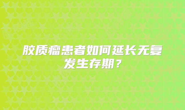 胶质瘤患者如何延长无复发生存期？