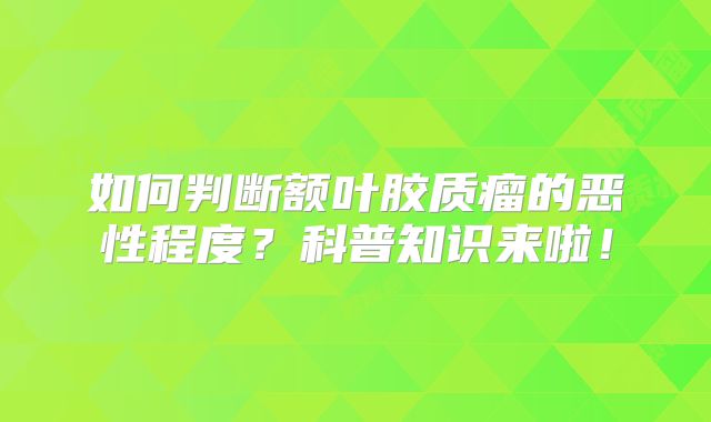 如何判断额叶胶质瘤的恶性程度？科普知识来啦！