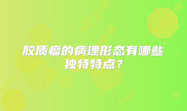 胶质瘤的病理形态有哪些独特特点？